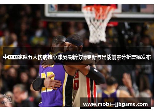 中国国家队五大伤病核心球员最新伤情更新与出战前景分析震撼发布