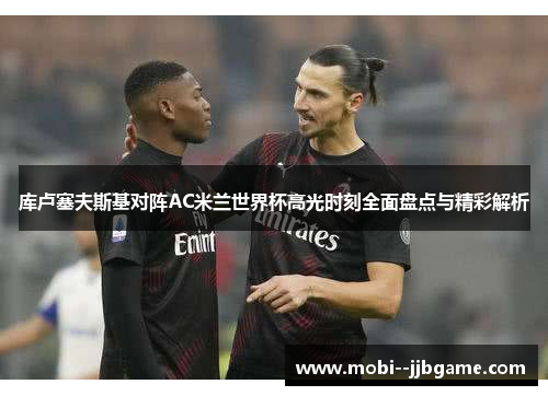 库卢塞夫斯基对阵AC米兰世界杯高光时刻全面盘点与精彩解析