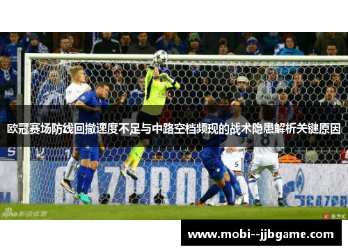 欧冠赛场防线回撤速度不足与中路空档频现的战术隐患解析关键原因