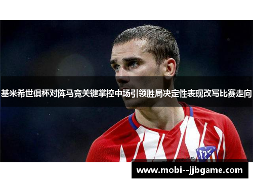 基米希世俱杯对阵马竞关键掌控中场引领胜局决定性表现改写比赛走向