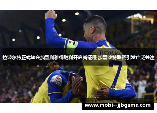 拉波尔特正式转会加盟利雅得胜利开启新征程 加盟沙特联赛引发广泛关注