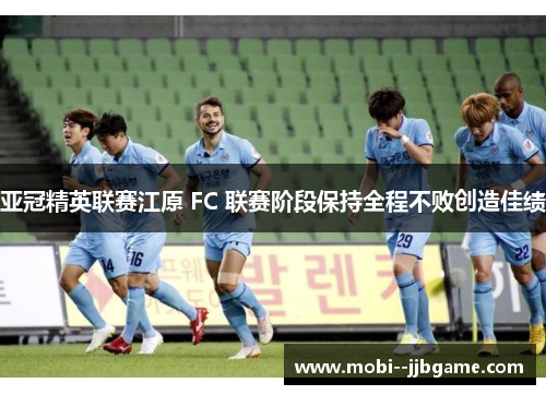 亚冠精英联赛江原 FC 联赛阶段保持全程不败创造佳绩